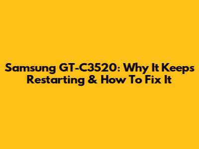 Samsung GT-C3520: Why It Keeps Restarting & How To Fix It
