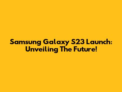 Samsung Galaxy S23 Launch: Unveiling The Future!