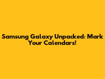 Samsung Galaxy Unpacked: Mark Your Calendars!