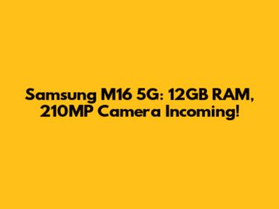 Samsung M16 5G: 12GB RAM, 210MP Camera Incoming!