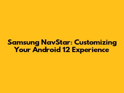 Samsung NavStar: Customizing Your Android 12 Experience