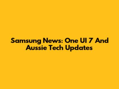 Samsung News: One UI 7 And Aussie Tech Updates