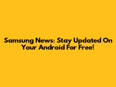 Samsung News: Stay Updated On Your Android For Free!