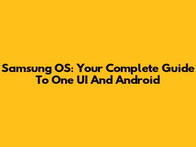 Samsung OS: Your Complete Guide To One UI And Android