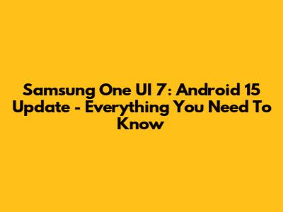 Samsung One UI 7: Android 15 Update - Everything You Need To Know
