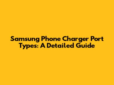 Samsung Phone Charger Port Types: A Detailed Guide