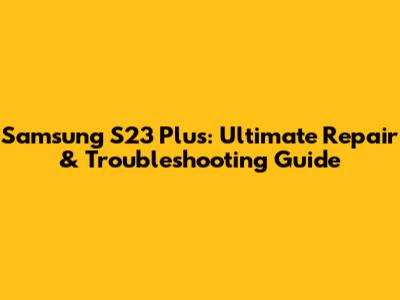Samsung S23 Plus: Ultimate Repair & Troubleshooting Guide