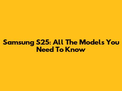 Samsung S25: All The Models You Need To Know
