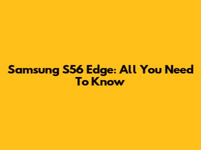 Samsung S56 Edge: All You Need To Know