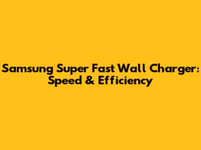 Samsung Super Fast Wall Charger: Speed & Efficiency