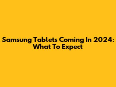 Samsung Tablets Coming In 2024: What To Expect