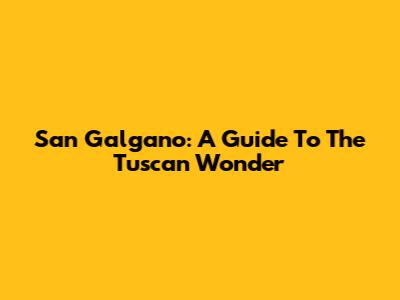 San Galgano: A Guide To The Tuscan Wonder