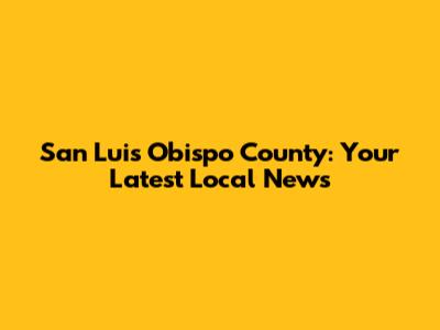 San Luis Obispo County: Your Latest Local News