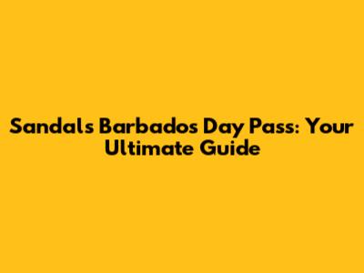 Sandals Barbados Day Pass: Your Ultimate Guide