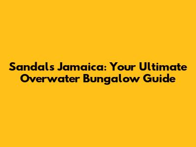 Sandals Jamaica: Your Ultimate Overwater Bungalow Guide