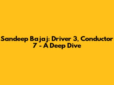 Sandeep Bajaj: Driver 3, Conductor 7 - A Deep Dive