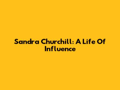 Sandra Churchill: A Life Of Influence