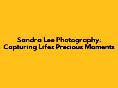 Sandra Lee Photography: Capturing Life's Precious Moments