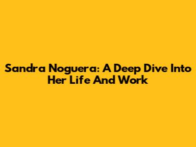 Sandra Noguera: A Deep Dive Into Her Life And Work