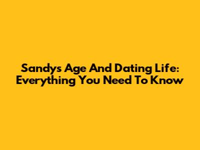 Sandy's Age And Dating Life: Everything You Need To Know