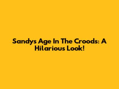 Sandy's Age In The Croods: A Hilarious Look!