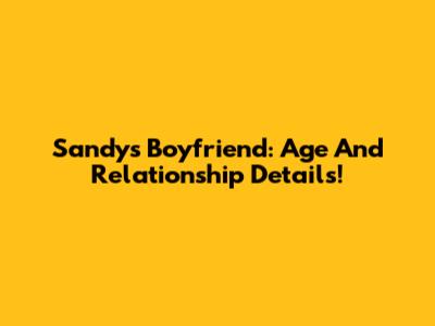 Sandy's Boyfriend: Age And Relationship Details!