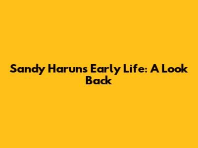 Sandy Harun's Early Life: A Look Back