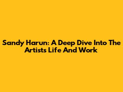 Sandy Harun: A Deep Dive Into The Artist's Life And Work