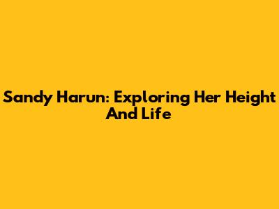 Sandy Harun: Exploring Her Height And Life