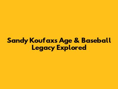 Sandy Koufax's Age & Baseball Legacy Explored