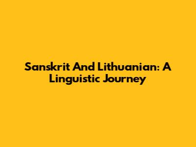 Sanskrit And Lithuanian: A Linguistic Journey