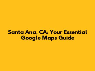 Santa Ana, CA: Your Essential Google Maps Guide