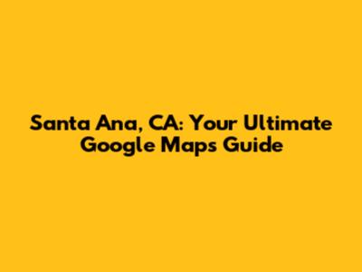 Santa Ana, CA: Your Ultimate Google Maps Guide