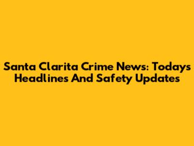 Santa Clarita Crime News: Today's Headlines And Safety Updates