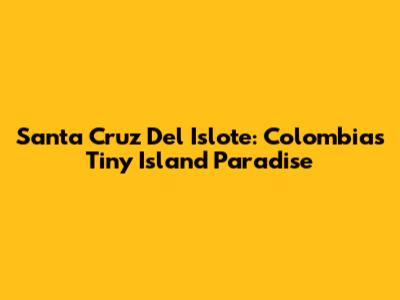 Santa Cruz Del Islote: Colombia's Tiny Island Paradise