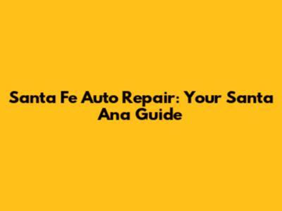 Santa Fe Auto Repair: Your Santa Ana Guide