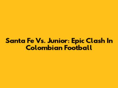Santa Fe Vs. Junior: Epic Clash In Colombian Football
