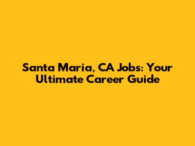 Santa Maria, CA Jobs: Your Ultimate Career Guide