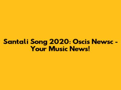 Santali Song 2020: Oscis Newsc - Your Music News!