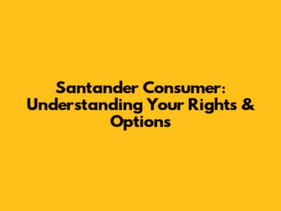 Santander Consumer: Understanding Your Rights & Options
