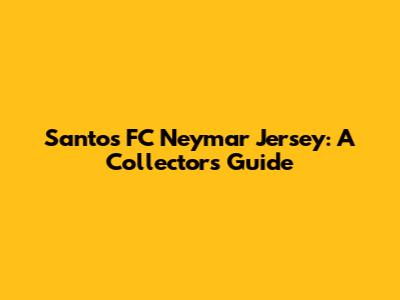 Santos FC Neymar Jersey: A Collector's Guide