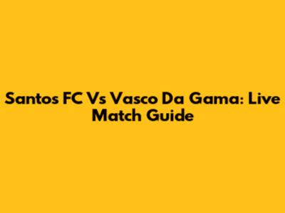 Santos FC Vs Vasco Da Gama: Live Match Guide