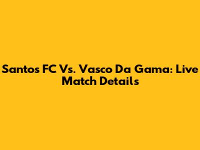 Santos FC Vs. Vasco Da Gama: Live Match Details