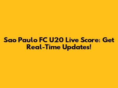 Sao Paulo FC U20 Live Score: Get Real-Time Updates!