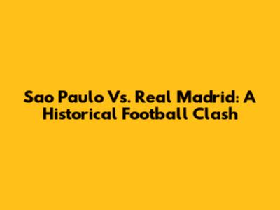 Sao Paulo Vs. Real Madrid: A Historical Football Clash