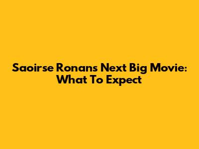 Saoirse Ronan's Next Big Movie: What To Expect