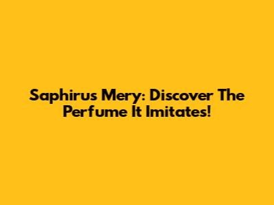 Saphirus Mery: Discover The Perfume It Imitates!