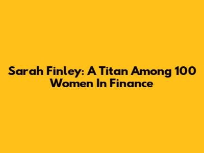 Sarah Finley: A Titan Among 100 Women In Finance