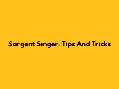 Sargent Singer: Tips And Tricks