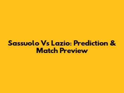 Sassuolo Vs Lazio: Prediction & Match Preview
